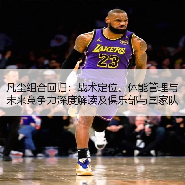 凡尘组合回归：战术定位、体能管理与未来竞争力深度解读及俱乐部与国家队影响